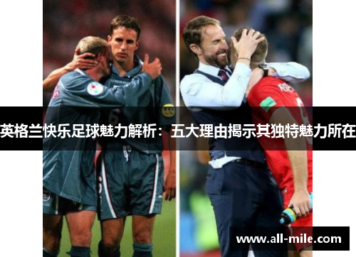 英格兰快乐足球魅力解析:五大理由揭示其独特魅力所在 英格兰快乐足球魅力解析:五大理由揭示其独特魅力所在