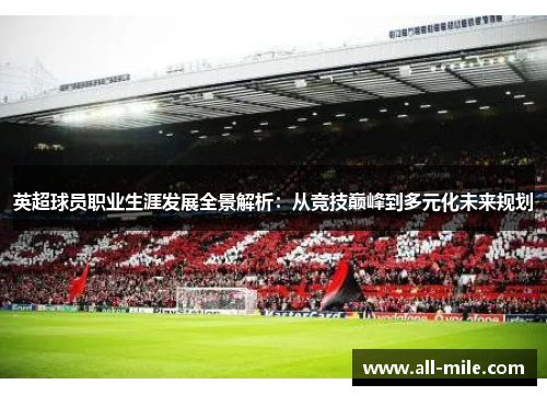 英超球员职业生涯发展全景解析:从竞技巅峰到多元化未来规划 英超球员职业生涯发展全景解析:从竞技巅峰到多元化未来规划