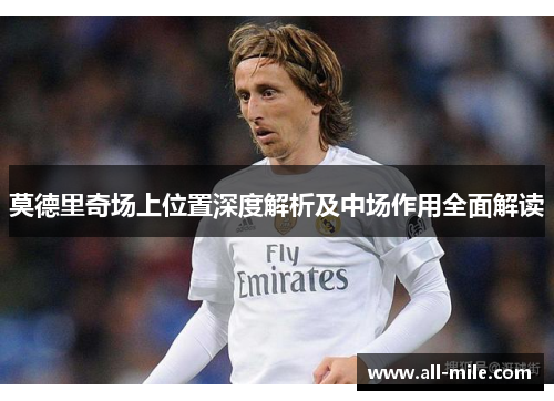 莫德里奇场上位置深度解析及中场作用全面解读 莫德里奇场上位置深度解析及中场作用全面解读