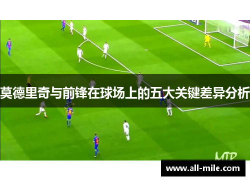 莫德里奇与前锋在球场上的五大关键差异分析 莫德里奇与前锋在球场上的五大关键差异分析