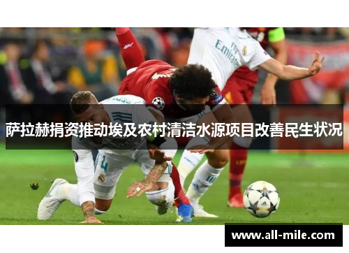 萨拉赫捐资推动埃及农村清洁水源项目改善民生状况 萨拉赫捐资推动埃及农村清洁水源项目改善民生状况