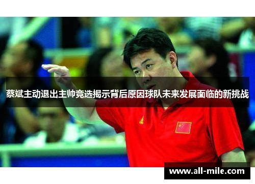 蔡斌主动退出主帅竞选揭示背后原因球队未来发展面临的新挑战 蔡斌主动退出主帅竞选揭示背后原因球队未来发展面临的新挑战