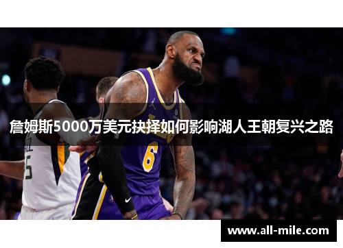詹姆斯5000万美元抉择如何影响湖人王朝复兴之路 詹姆斯5000万美元抉择如何影响湖人王朝复兴之路