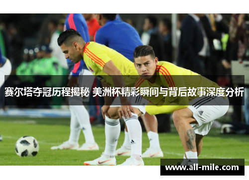 赛尔塔夺冠历程揭秘 美洲杯精彩瞬间与背后故事深度分析 赛尔塔夺冠历程揭秘 美洲杯精彩瞬间与背后故事深度分析