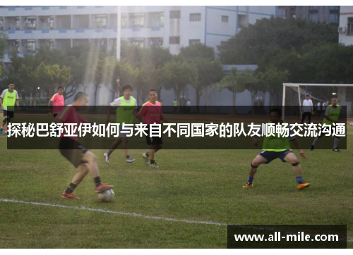 探秘巴舒亚伊如何与来自不同国家的队友顺畅交流沟通 探秘巴舒亚伊如何与来自不同国家的队友顺畅交流沟通
