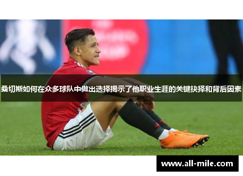 桑切斯如何在众多球队中做出选择揭示了他职业生涯的关键抉择和背后因素 桑切斯如何在众多球队中做出选择揭示了他职业生涯的关键抉择和背后因素