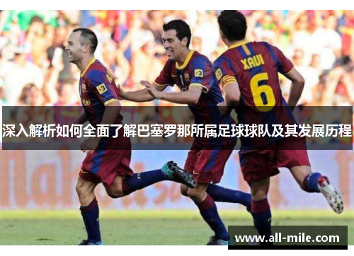 深入解析如何全面了解巴塞罗那所属足球球队及其发展历程 深入解析如何全面了解巴塞罗那所属足球球队及其发展历程