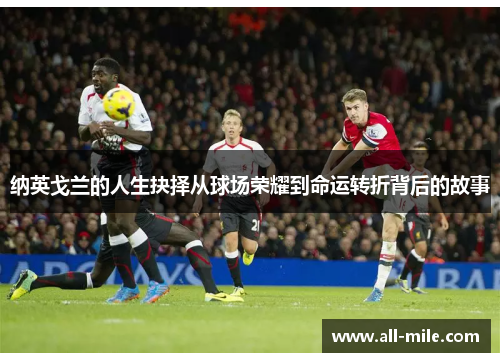 纳英戈兰的人生抉择从球场荣耀到命运转折背后的故事 纳英戈兰的人生抉择从球场荣耀到命运转折背后的故事