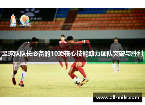 足球队队长必备的10项核心技能助力团队突破与胜利 足球队队长必备的10项核心技能助力团队突破与胜利