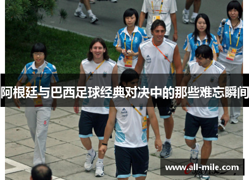 阿根廷与巴西足球经典对决中的那些难忘瞬间 阿根廷与巴西足球经典对决中的那些难忘瞬间