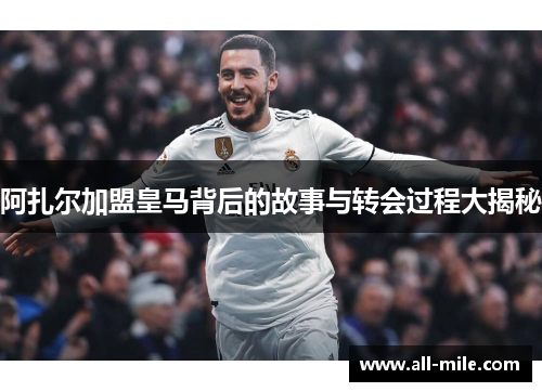 阿扎尔加盟皇马背后的故事与转会过程大揭秘 阿扎尔加盟皇马背后的故事与转会过程大揭秘