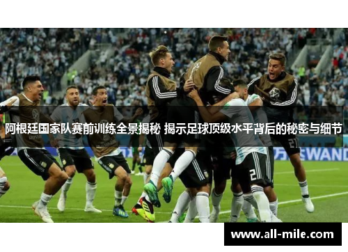 阿根廷国家队赛前训练全景揭秘 揭示足球顶级水平背后的秘密与细节