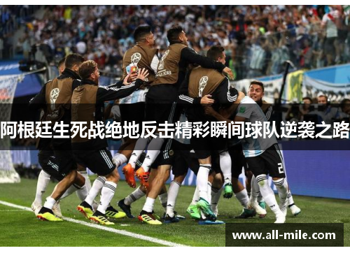 阿根廷生死战绝地反击精彩瞬间球队逆袭之路 阿根廷生死战绝地反击精彩瞬间球队逆袭之路
