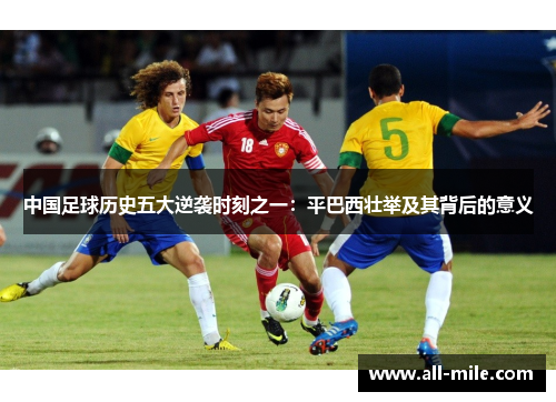 中国足球历史五大逆袭时刻之一:平巴西壮举及其背后的意义 中国足球历史五大逆袭时刻之一:平巴西壮举及其背后的意义