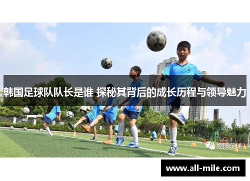 韩国足球队队长是谁 探秘其背后的成长历程与领导魅力 韩国足球队队长是谁 探秘其背后的成长历程与领导魅力