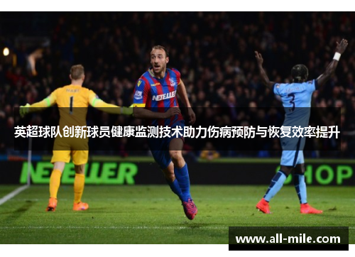 英超球队创新球员健康监测技术助力伤病预防与恢复效率提升 英超球队创新球员健康监测技术助力伤病预防与恢复效率提升