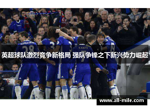英超球队激烈竞争新格局 强队争锋之下新兴势力崛起