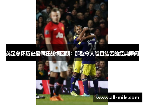 英足总杯历史最疯狂战绩回顾:那些令人瞠目结舌的经典瞬间 英足总杯历史最疯狂战绩回顾:那些令人瞠目结舌的经典瞬间