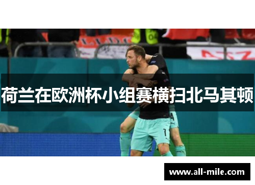 荷兰在欧洲杯小组赛横扫北马其顿