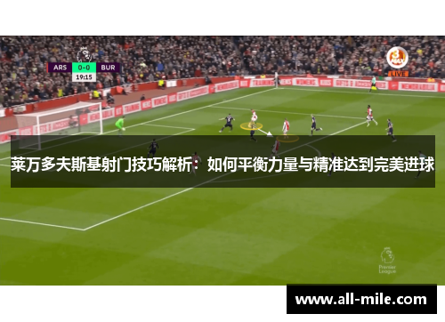 莱万多夫斯基射门技巧解析：如何平衡力量与精准达到完美进球