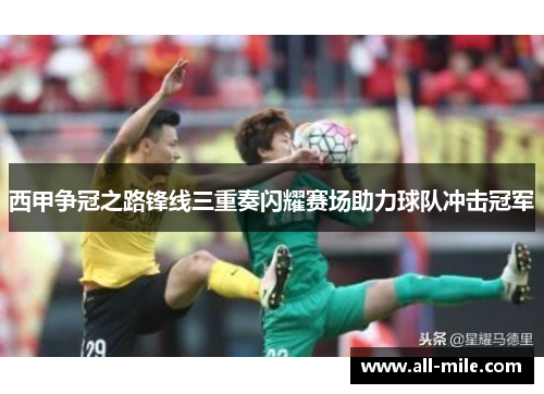 西甲争冠之路锋线三重奏闪耀赛场助力球队冲击冠军
