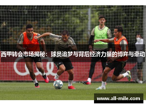西甲转会市场揭秘:球员追梦与背后经济力量的博弈与牵动 西甲转会市场揭秘:球员追梦与背后经济力量的博弈与牵动