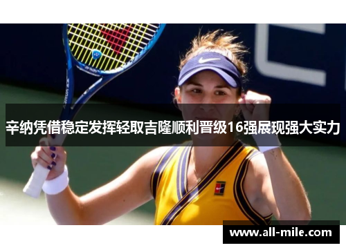 辛纳凭借稳定发挥轻取吉隆顺利晋级16强展现强大实力 辛纳凭借稳定发挥轻取吉隆顺利晋级16强展现强大实力