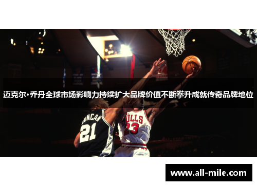 迈克尔·乔丹全球市场影响力持续扩大品牌价值不断攀升成就传奇品牌地位 迈克尔·乔丹全球市场影响力持续扩大品牌价值不断攀升成就传奇品牌地位