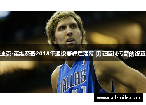 迪克·诺维茨基2018年退役赛辉煌落幕 见证篮球传奇的终章 迪克·诺维茨基2018年退役赛辉煌落幕 见证篮球传奇的终章