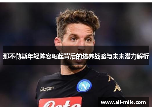 那不勒斯年轻阵容崛起背后的培养战略与未来潜力解析 那不勒斯年轻阵容崛起背后的培养战略与未来潜力解析