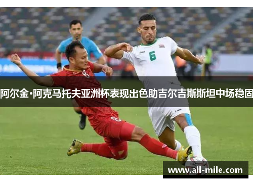 阿尔金·阿克马托夫亚洲杯表现出色助吉尔吉斯斯坦中场稳固