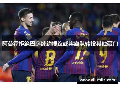 阿劳霍拒绝巴萨续约提议或将离队转投其他豪门 阿劳霍拒绝巴萨续约提议或将离队转投其他豪门