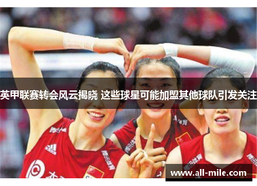 英甲联赛转会风云揭晓 这些球星可能加盟其他球队引发关注