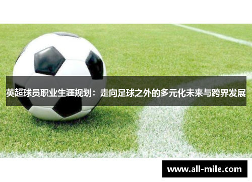 英超球员职业生涯规划:走向足球之外的多元化未来与跨界发展 英超球员职业生涯规划:走向足球之外的多元化未来与跨界发展