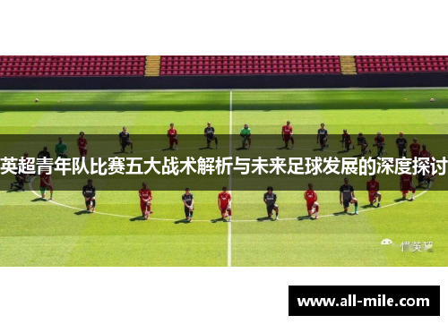 英超青年队比赛五大战术解析与未来足球发展的深度探讨