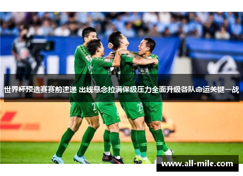 世界杯预选赛赛前速递 出线悬念拉满保级压力全面升级各队命运关键一战