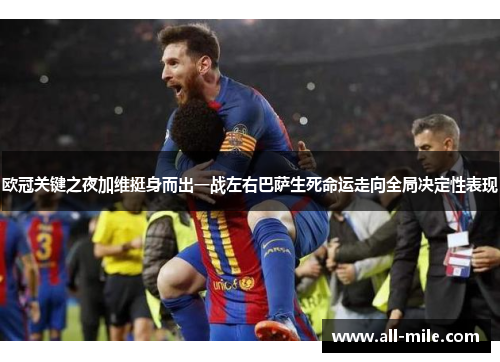 欧冠关键之夜加维挺身而出一战左右巴萨生死命运走向全局决定性表现