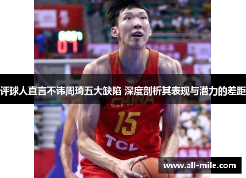 评球人直言不讳周琦五大缺陷 深度剖析其表现与潜力的差距
