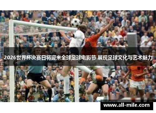 2026世界杯决赛日将迎来全球足球电影节 展现足球文化与艺术魅力
