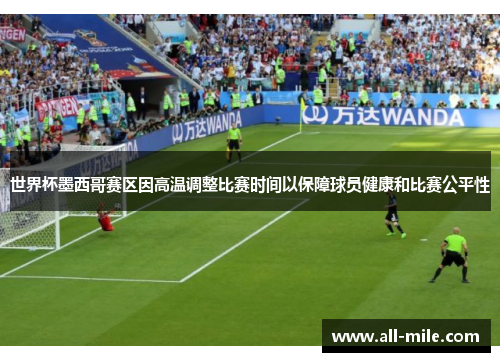 世界杯墨西哥赛区因高温调整比赛时间以保障球员健康和比赛公平性