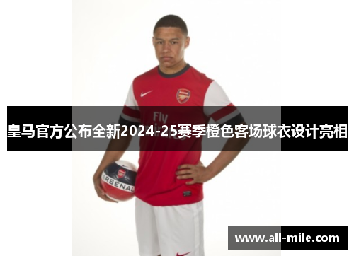 皇马官方公布全新2024-25赛季橙色客场球衣设计亮相