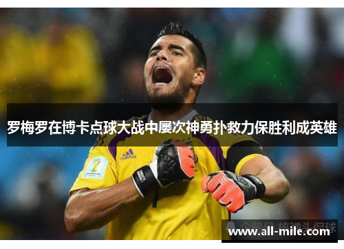 罗梅罗在博卡点球大战中屡次神勇扑救力保胜利成英雄
