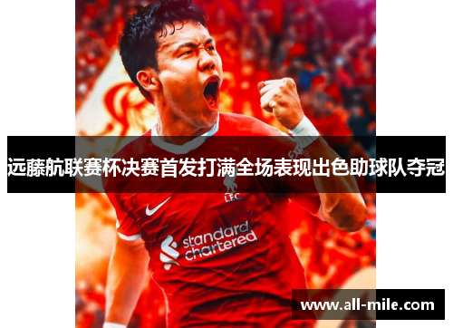 远藤航联赛杯决赛首发打满全场表现出色助球队夺冠