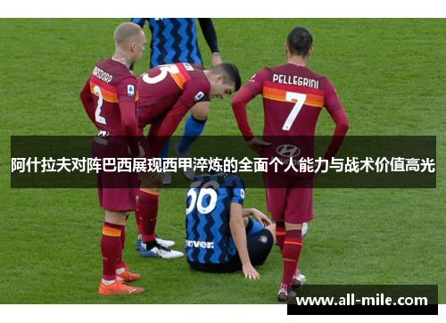 阿什拉夫对阵巴西展现西甲淬炼的全面个人能力与战术价值高光