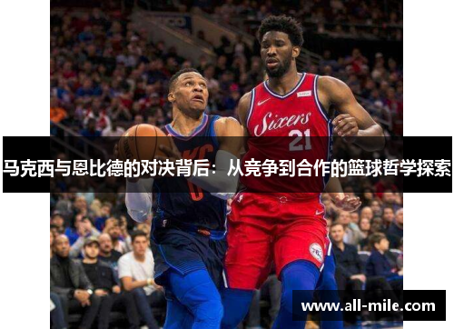 马克西与恩比德的对决背后:从竞争到合作的篮球哲学探索 马克西与恩比德的对决背后:从竞争到合作的篮球哲学探索