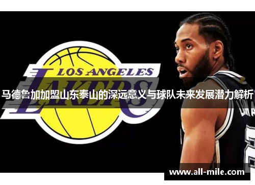 马德鲁加加盟山东泰山的深远意义与球队未来发展潜力解析 马德鲁加加盟山东泰山的深远意义与球队未来发展潜力解析