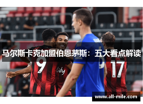 马尔斯卡克加盟伯恩茅斯:五大看点解读 马尔斯卡克加盟伯恩茅斯:五大看点解读