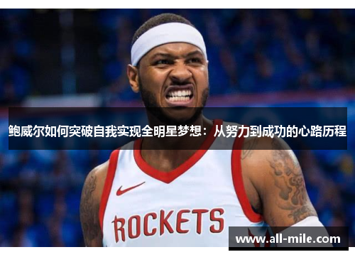 鲍威尔如何突破自我实现全明星梦想:从努力到成功的心路历程 鲍威尔如何突破自我实现全明星梦想:从努力到成功的心路历程
