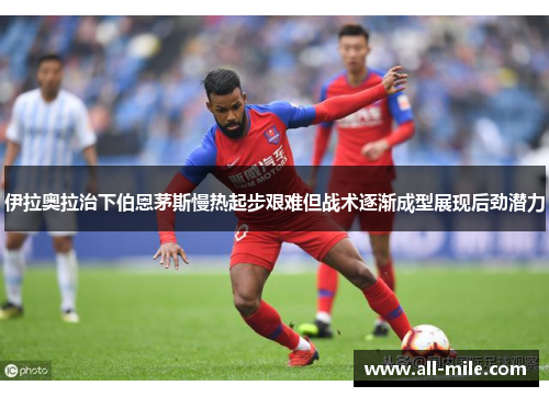 伊拉奥拉治下伯恩茅斯慢热起步艰难但战术逐渐成型展现后劲潜力